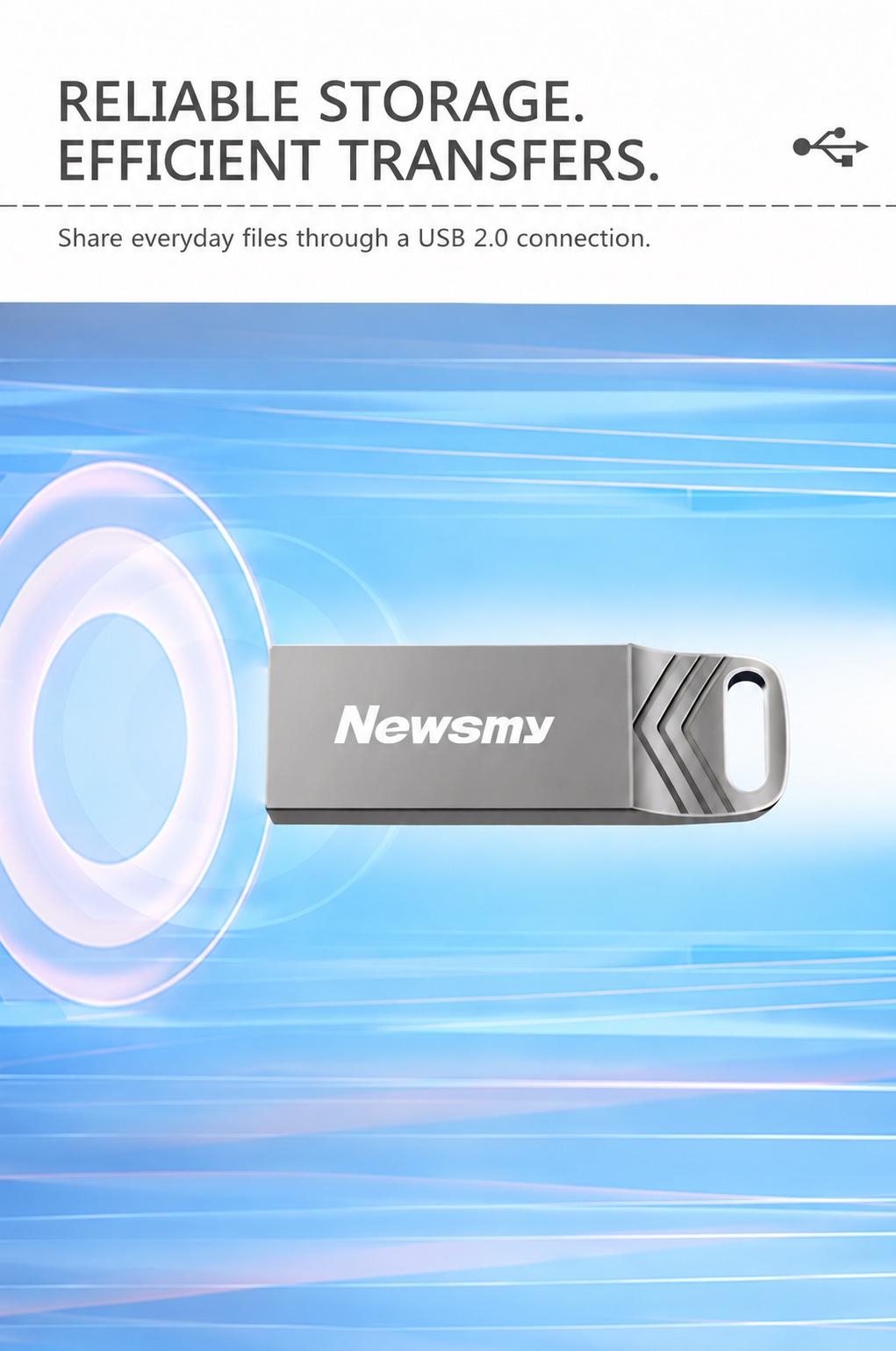 NEWSMY V68 — Reliable storage. Efficient transfers. USB 2.0 storage for sharing everyday documents, photos, music and video.